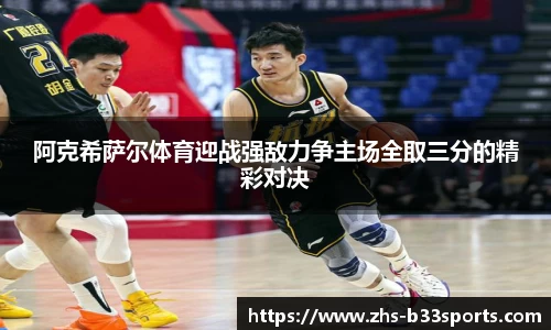 阿克希萨尔体育迎战强敌力争主场全取三分的精彩对决