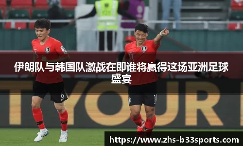 伊朗队与韩国队激战在即谁将赢得这场亚洲足球盛宴