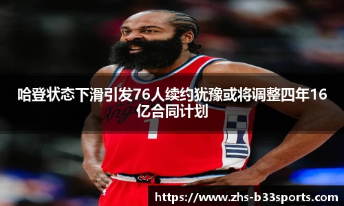 哈登状态下滑引发76人续约犹豫或将调整四年16亿合同计划