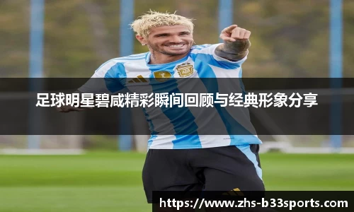 足球明星碧咸精彩瞬间回顾与经典形象分享