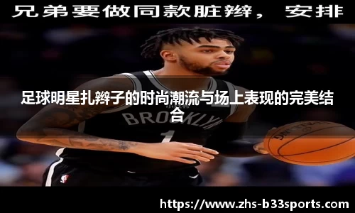 足球明星扎辫子的时尚潮流与场上表现的完美结合
