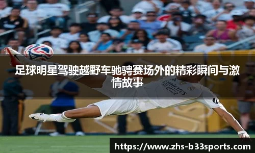 足球明星驾驶越野车驰骋赛场外的精彩瞬间与激情故事