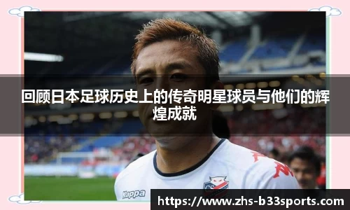 回顾日本足球历史上的传奇明星球员与他们的辉煌成就